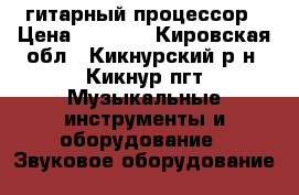 гитарный процессор › Цена ­ 8 000 - Кировская обл., Кикнурский р-н, Кикнур пгт Музыкальные инструменты и оборудование » Звуковое оборудование   